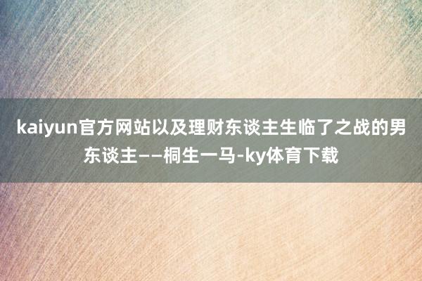 kaiyun官方网站以及理财东谈主生临了之战的男东谈主——桐生一马-ky体育下载