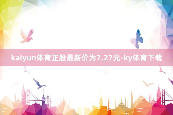 kaiyun体育正股最新价为7.27元-ky体育下载