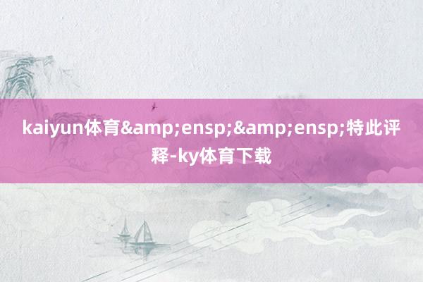 kaiyun体育&ensp;&ensp;特此评释-ky体育下载