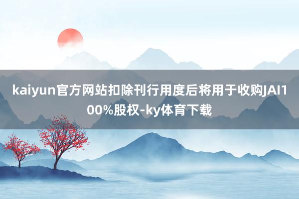kaiyun官方网站扣除刊行用度后将用于收购JAI100%股权-ky体育下载