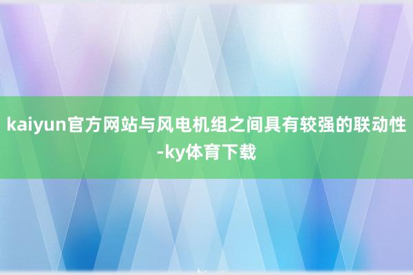 kaiyun官方网站与风电机组之间具有较强的联动性-ky体育下载