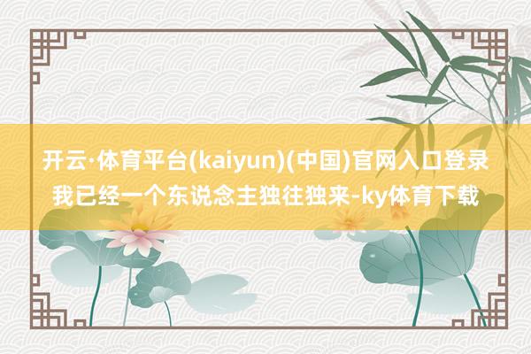 开云·体育平台(kaiyun)(中国)官网入口登录我已经一个东说念主独往独来-ky体育下载