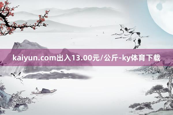 kaiyun.com出入13.00元/公斤-ky体育下载