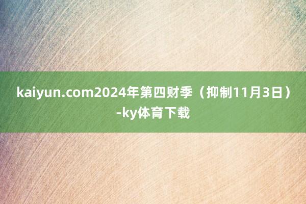 kaiyun.com2024年第四财季（抑制11月3日）-ky体育下载