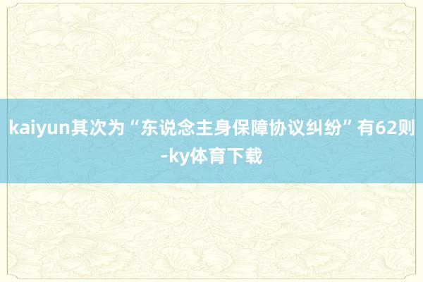 kaiyun其次为“东说念主身保障协议纠纷”有62则-ky体育下载