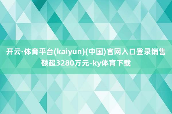开云·体育平台(kaiyun)(中国)官网入口登录销售额超3280万元-ky体育下载
