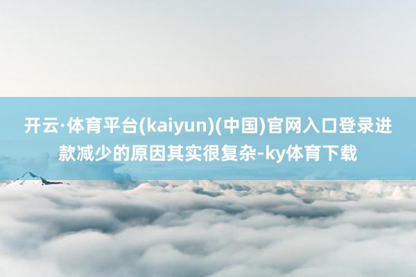 开云·体育平台(kaiyun)(中国)官网入口登录进款减少的原因其实很复杂-ky体育下载