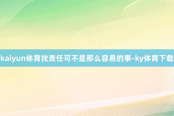 kaiyun体育找责任可不是那么容易的事-ky体育下载