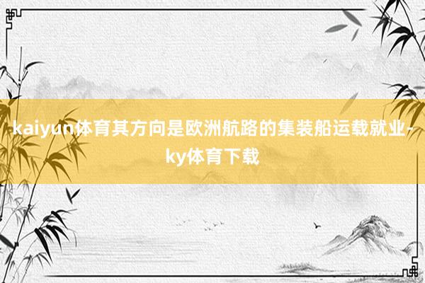 kaiyun体育其方向是欧洲航路的集装船运载就业-ky体育下载