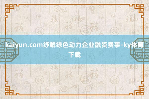 kaiyun.com纾解绿色动力企业融资费事-ky体育下载