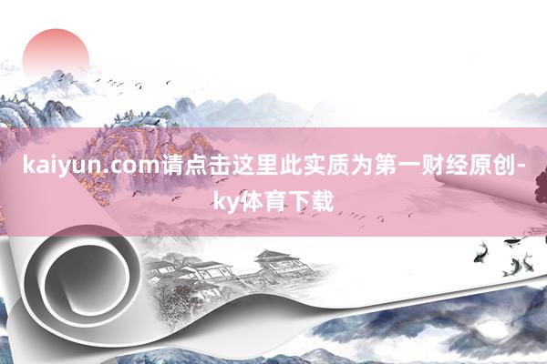kaiyun.com请点击这里此实质为第一财经原创-ky体育下载