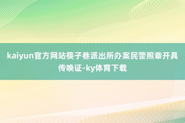 kaiyun官方网站筷子巷派出所办案民警照章开具传唤证-ky体育下载