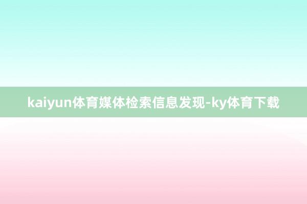 kaiyun体育　　媒体检索信息发现-ky体育下载