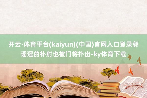 开云·体育平台(kaiyun)(中国)官网入口登录郭瑶瑶的补射也被门将扑出-ky体育下载