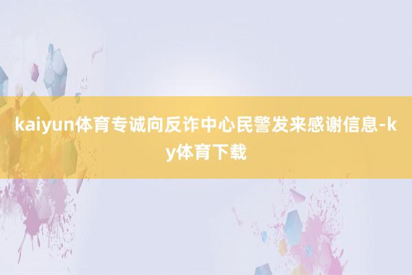kaiyun体育专诚向反诈中心民警发来感谢信息-ky体育下载
