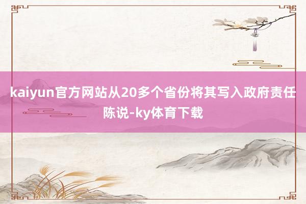 kaiyun官方网站从20多个省份将其写入政府责任陈说-ky体育下载