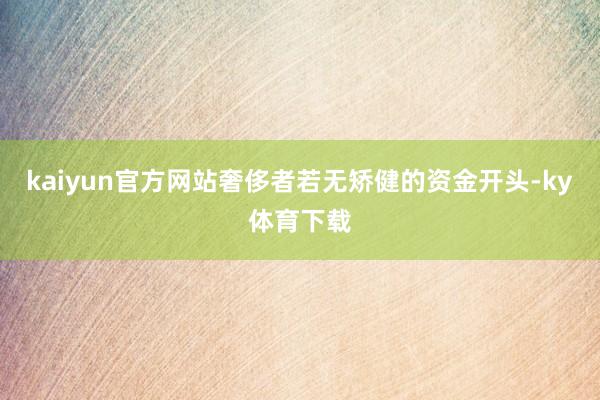 kaiyun官方网站奢侈者若无矫健的资金开头-ky体育下载