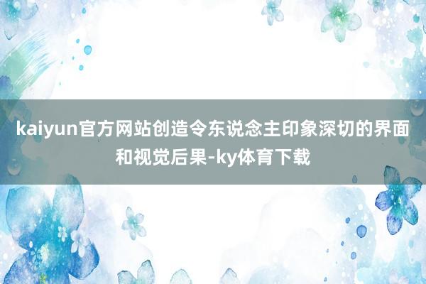 kaiyun官方网站创造令东说念主印象深切的界面和视觉后果-ky体育下载