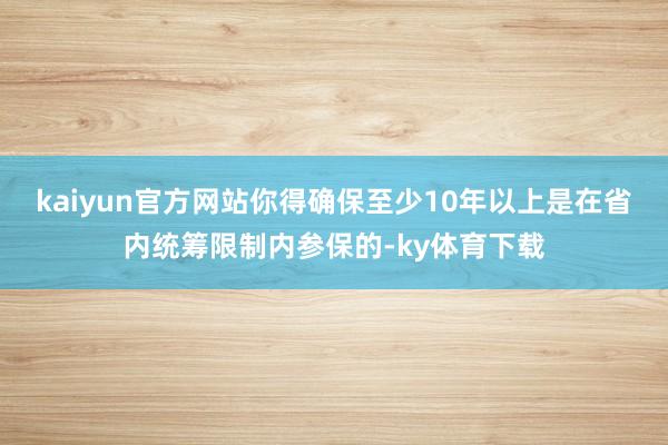kaiyun官方网站你得确保至少10年以上是在省内统筹限制内参保的-ky体育下载