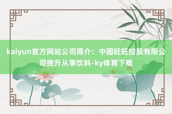 kaiyun官方网站公司简介：中國旺旺控股有限公司挑升从事饮料-ky体育下载