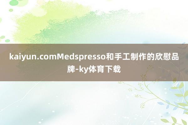 kaiyun.comMedspresso和手工制作的欣慰品牌-ky体育下载