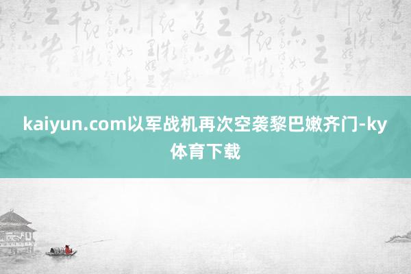 kaiyun.com以军战机再次空袭黎巴嫩齐门-ky体育下载