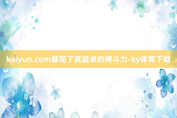 kaiyun.com展现了其超卓的搏斗力-ky体育下载