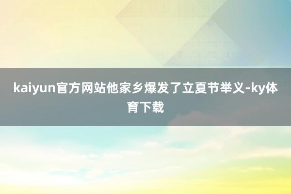 kaiyun官方网站他家乡爆发了立夏节举义-ky体育下载