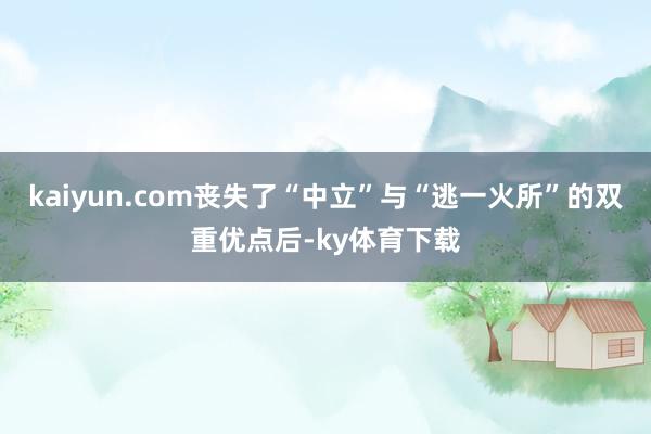 kaiyun.com丧失了“中立”与“逃一火所”的双重优点后-ky体育下载